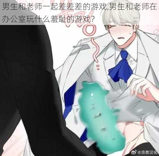 男生和老师一起差差差的游戏,男生和老师在办公室玩什么羞耻的游戏？