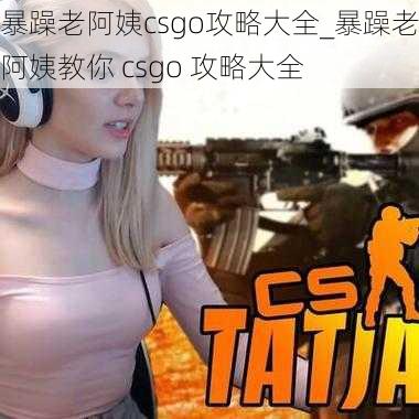 暴躁老阿姨csgo攻略大全_暴躁老阿姨教你 csgo 攻略大全