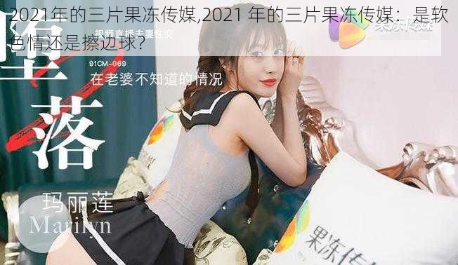 2021年的三片果冻传媒,2021 年的三片果冻传媒：是软色情还是擦边球？