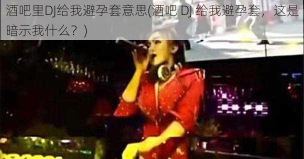 酒吧里DJ给我避孕套意思(酒吧 DJ 给我避孕套，这是暗示我什么？)