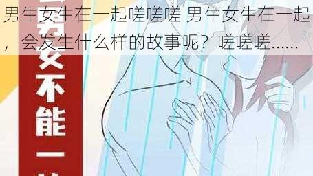 男生女生在一起嗟嗟嗟 男生女生在一起，会发生什么样的故事呢？嗟嗟嗟……