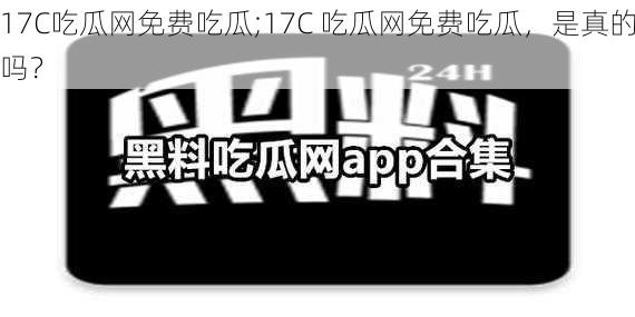 17C吃瓜网免费吃瓜;17C 吃瓜网免费吃瓜，是真的吗？