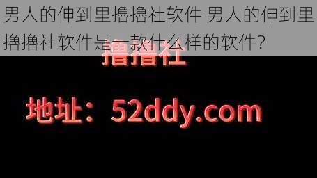 男人的伸到里擼擼社软件 男人的伸到里擼擼社软件是一款什么样的软件？