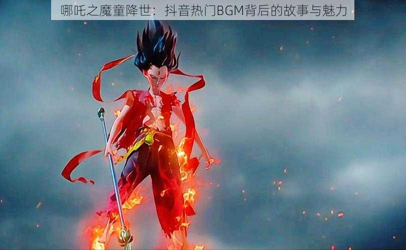 哪吒之魔童降世：抖音热门BGM背后的故事与魅力