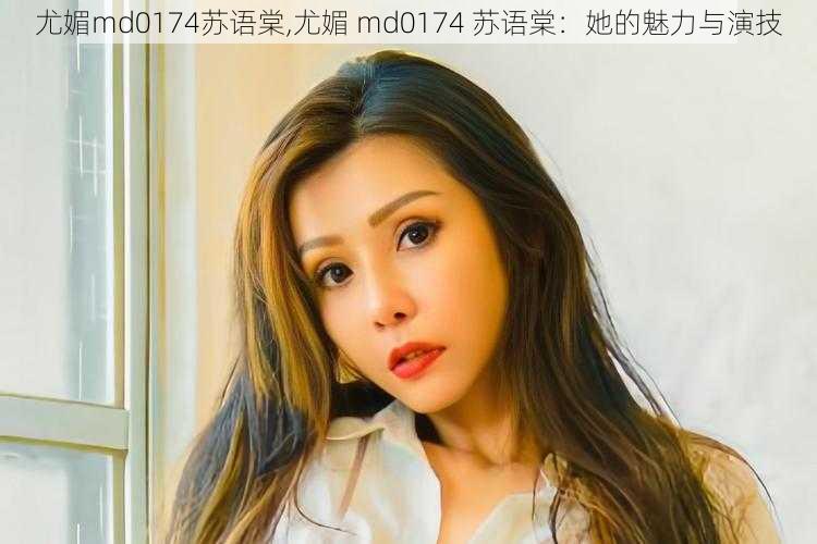 尤媚md0174苏语棠,尤媚 md0174 苏语棠：她的魅力与演技