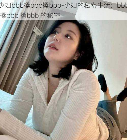 少妇bbb搡bbb搡bbb-少妇的私密生活：bbb 搡bbb 搡bbb 的秘密