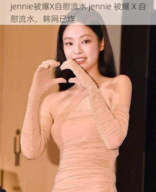 jennie被爆X自慰流水 jennie 被爆 X 自慰流水，韩网已炸