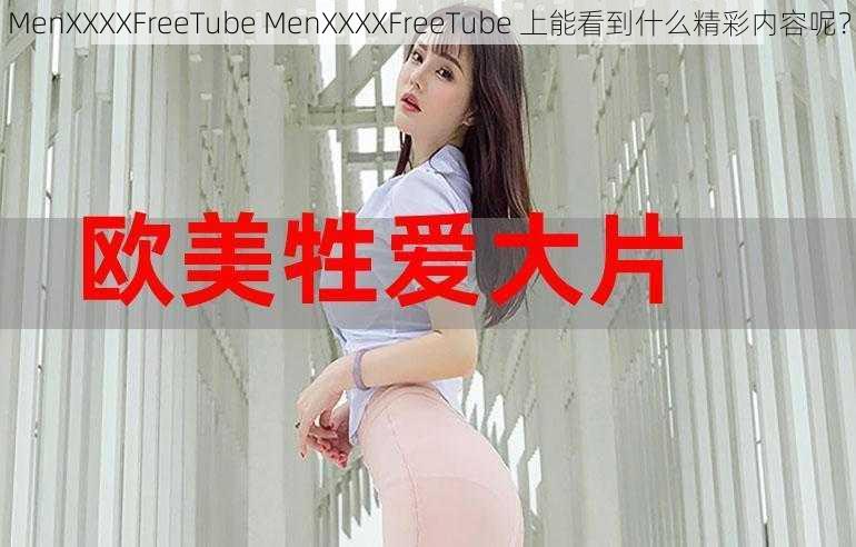 MenXXXXFreeTube MenXXXXFreeTube 上能看到什么精彩内容呢？