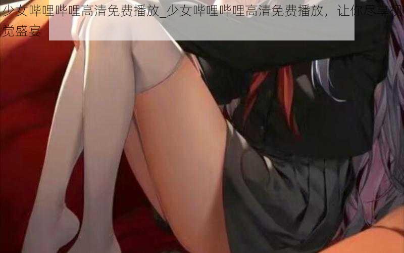 少女哔哩哔哩高清免费播放_少女哔哩哔哩高清免费播放，让你尽享视觉盛宴