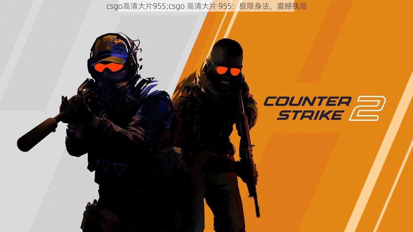 csgo高清大片955;csgo 高清大片 955：极限身法，震撼残局