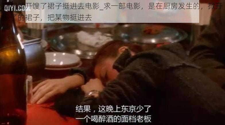 厨房掀开馊了裙子挺进去电影_求一部电影，是在厨房发生的，掀开馊了的裙子，把某物挺进去