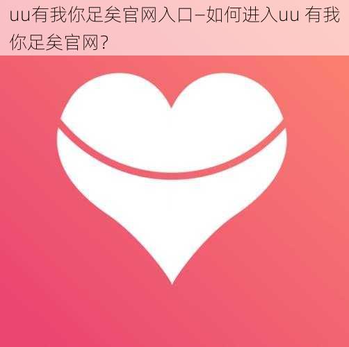 uu有我你足矣官网入口—如何进入uu 有我你足矣官网？