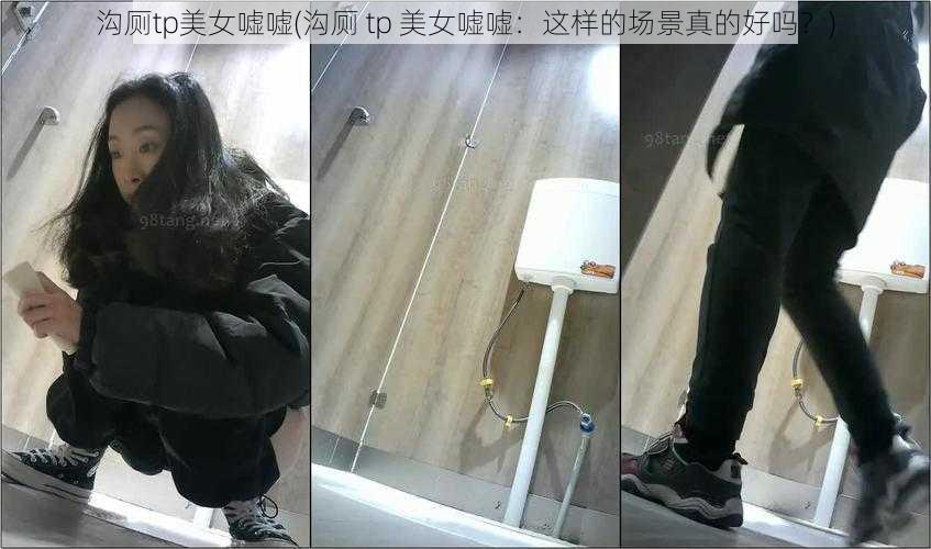 沟厕tp美女嘘嘘(沟厕 tp 美女嘘嘘：这样的场景真的好吗？)