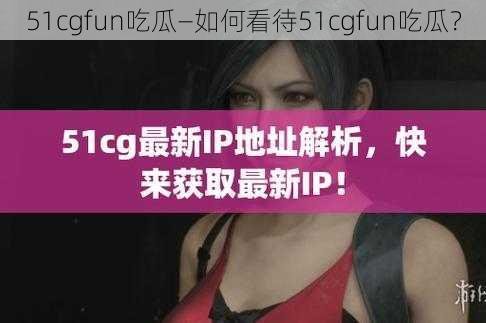 51cgfun吃瓜—如何看待51cgfun吃瓜？