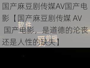 国产麻豆剧传媒AV国产电影【国产麻豆剧传媒 AV 国产电影，是道德的沦丧还是人性的缺失】