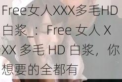 Free女人XXX多毛HD白浆_：Free 女人 XXX 多毛 HD 白浆，你想要的全都有