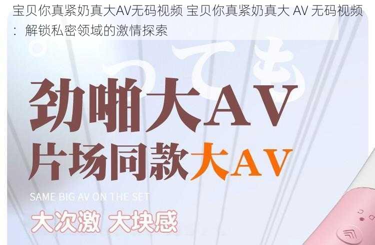 宝贝你真紧奶真大AV无码视频 宝贝你真紧奶真大 AV 无码视频：解锁私密领域的激情探索