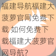 福建导航福建大菠萝官网免费下载 如何免费下载福建大菠萝官网导航？