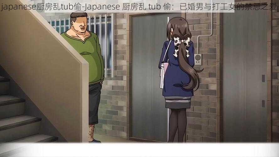 japanese厨房乱tub偷-Japanese 厨房乱 tub 偷：已婚男与打工女的禁忌之爱