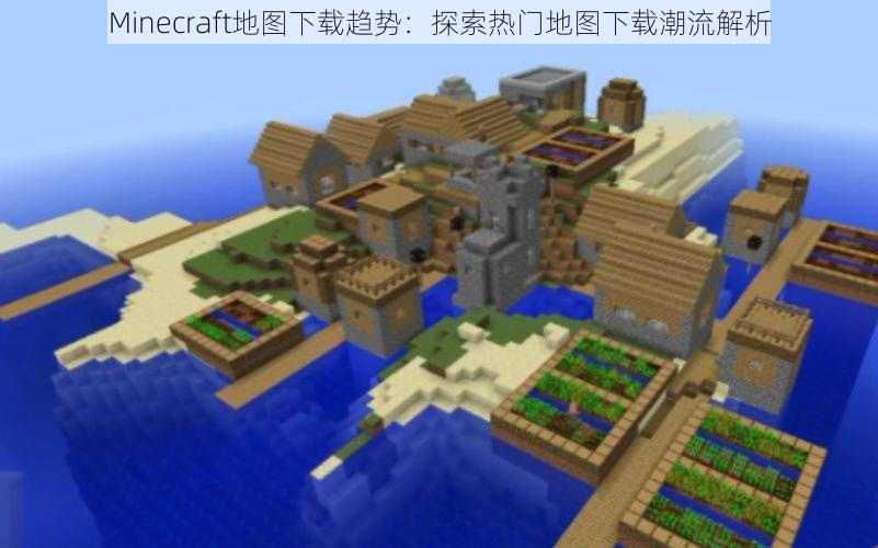 Minecraft地图下载趋势：探索热门地图下载潮流解析