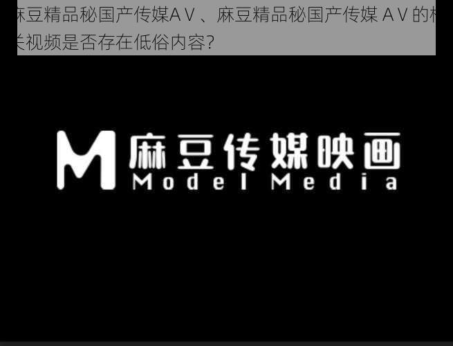 麻豆精品秘国产传媒AⅤ、麻豆精品秘国产传媒 AⅤ的相关视频是否存在低俗内容？