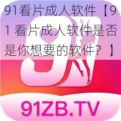 91看片成人软件【91 看片成人软件是否是你想要的软件？】