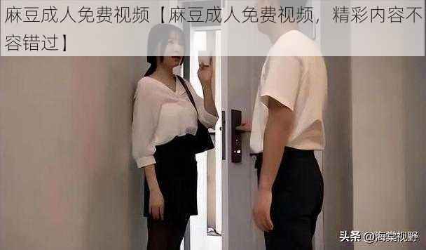 麻豆成人免费视频【麻豆成人免费视频，精彩内容不容错过】