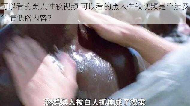 可以看的黑人性较视频 可以看的黑人性较视频是否涉及色情低俗内容？