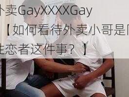 外卖GayXXXXGay1【如何看待外卖小哥是同性恋者这件事？】