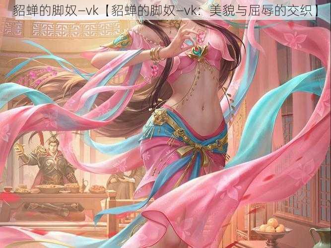 貂蝉的脚奴—vk【貂蝉的脚奴—vk：美貌与屈辱的交织】