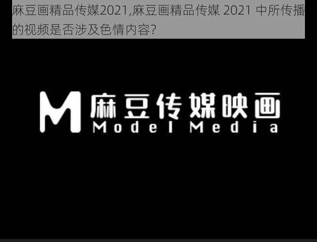 麻豆画精品传媒2021,麻豆画精品传媒 2021 中所传播的视频是否涉及色情内容？