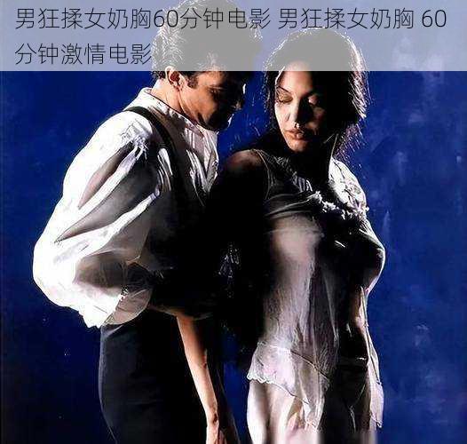 男狂揉女奶胸60分钟电影 男狂揉女奶胸 60 分钟激情电影