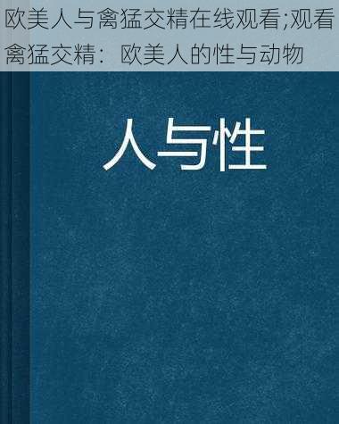 欧美人与禽猛交精在线观看;观看禽猛交精：欧美人的性与动物