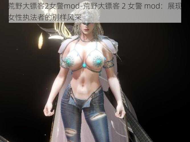 荒野大镖客2女警mod-荒野大镖客 2 女警 mod：展现女性执法者的别样风采