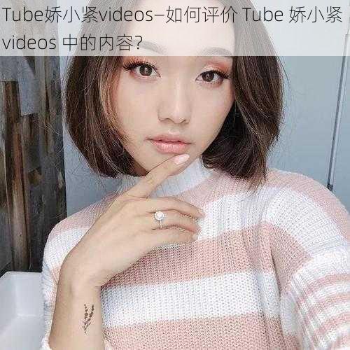 Tube娇小紧videos—如何评价 Tube 娇小紧 videos 中的内容？