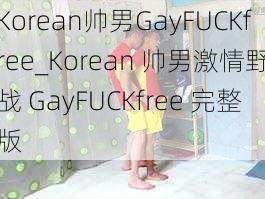 Korean帅男GayFUCKfree_Korean 帅男激情野战 GayFUCKfree 完整版