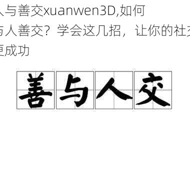 人与善交xuanwen3D,如何与人善交？学会这几招，让你的社交更成功