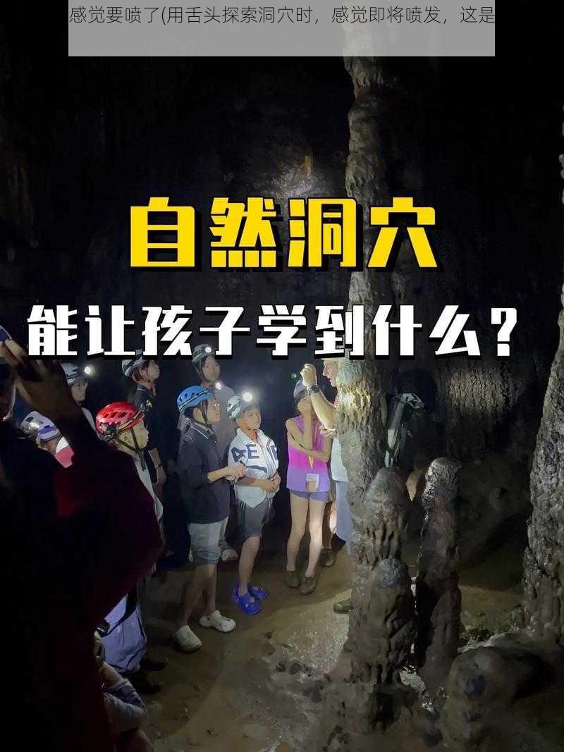 舌头探洞感觉要喷了(用舌头探索洞穴时，感觉即将喷发，这是怎么回事？)