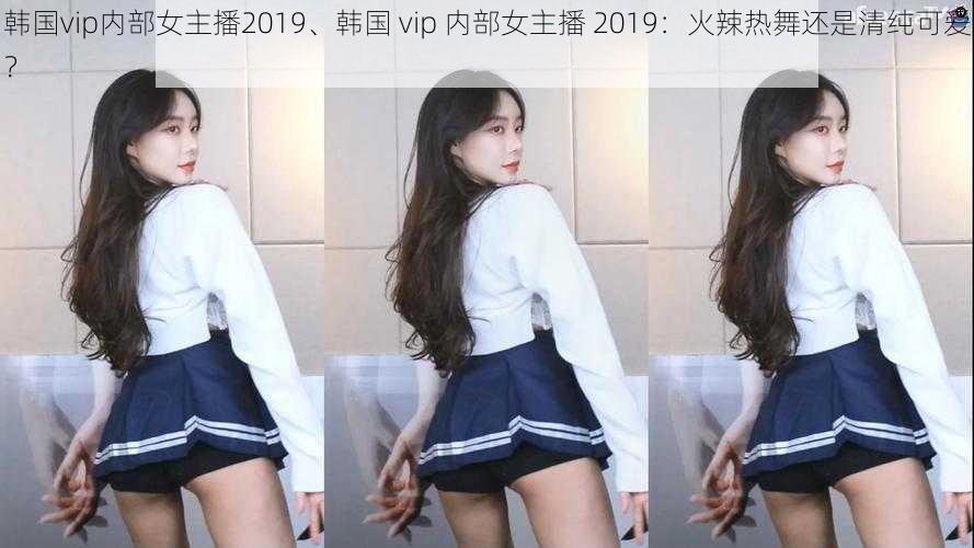 韩国vip内部女主播2019、韩国 vip 内部女主播 2019：火辣热舞还是清纯可爱？