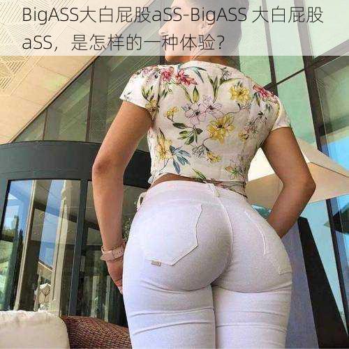 BigASS大白屁股aSS-BigASS 大白屁股 aSS，是怎样的一种体验？