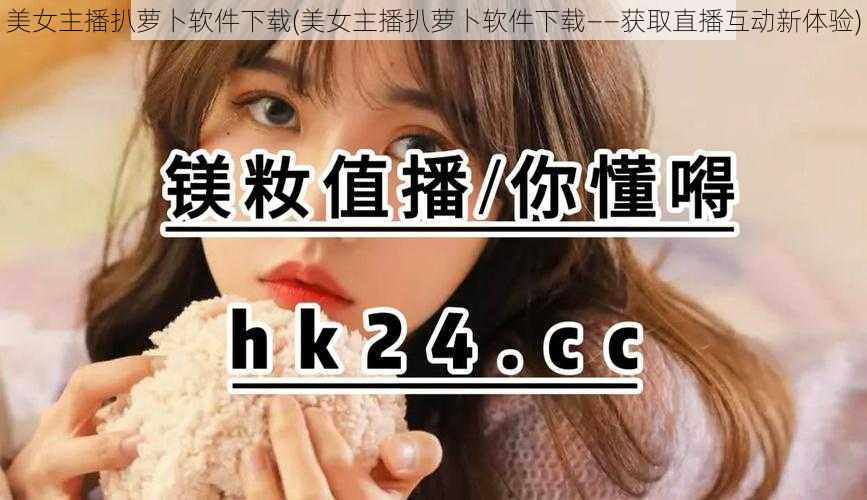 美女主播扒萝卜软件下载(美女主播扒萝卜软件下载——获取直播互动新体验)