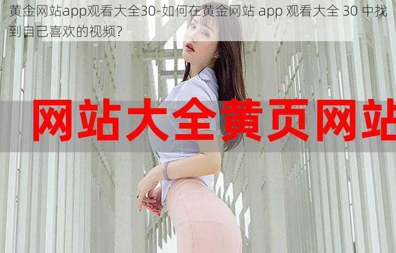 黄金网站app观看大全30-如何在黄金网站 app 观看大全 30 中找到自己喜欢的视频？