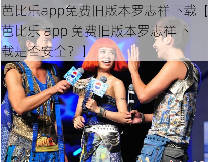 芭比乐app免费旧版本罗志祥下载【芭比乐 app 免费旧版本罗志祥下载是否安全？】