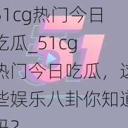 51cg热门今日吃瓜_51cg 热门今日吃瓜，这些娱乐八卦你知道吗？