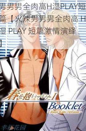 男男男全肉高H湿PLAY短篇【火辣男男男全肉高 H 湿 PLAY 短篇激情演绎】