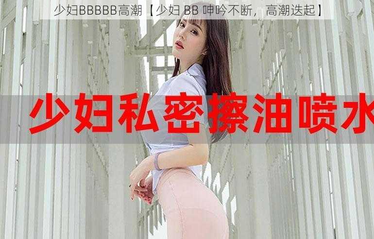 少妇BBBBB高潮【少妇 BB 呻吟不断，高潮迭起】