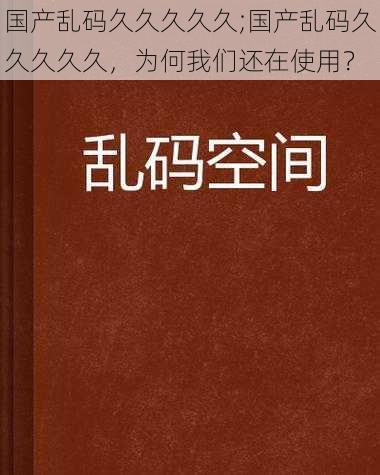 国产乱码久久久久久;国产乱码久久久久久，为何我们还在使用？