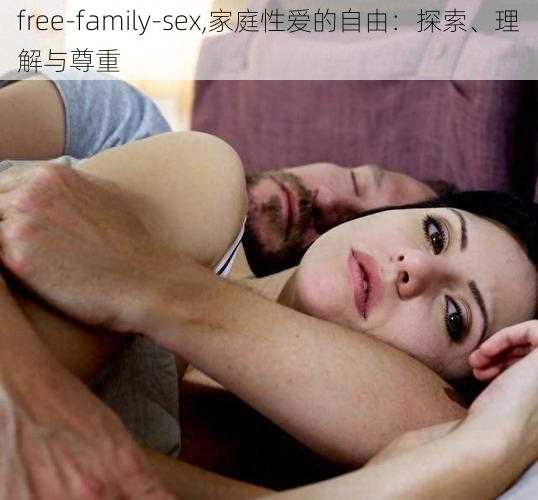 free-family-sex,家庭性爱的自由：探索、理解与尊重