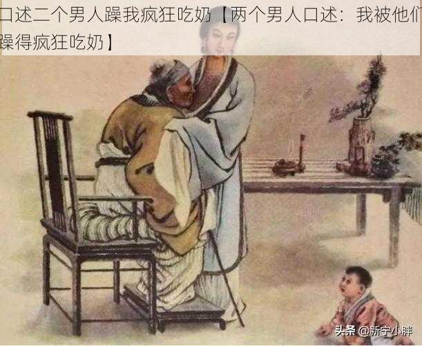 口述二个男人躁我疯狂吃奶【两个男人口述：我被他们躁得疯狂吃奶】