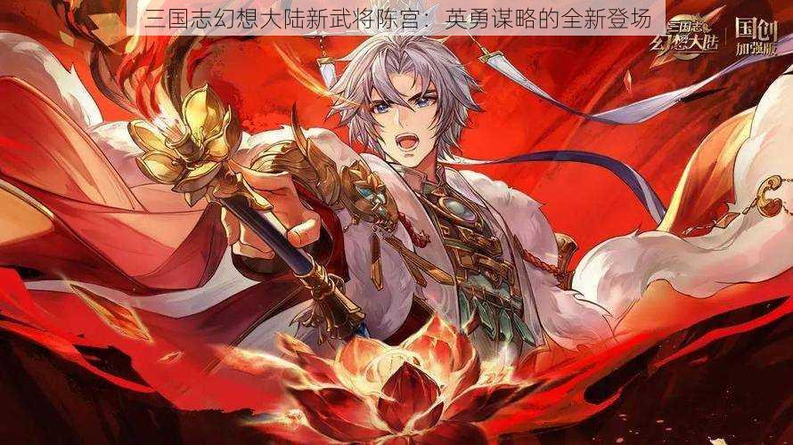 三国志幻想大陆新武将陈宫：英勇谋略的全新登场